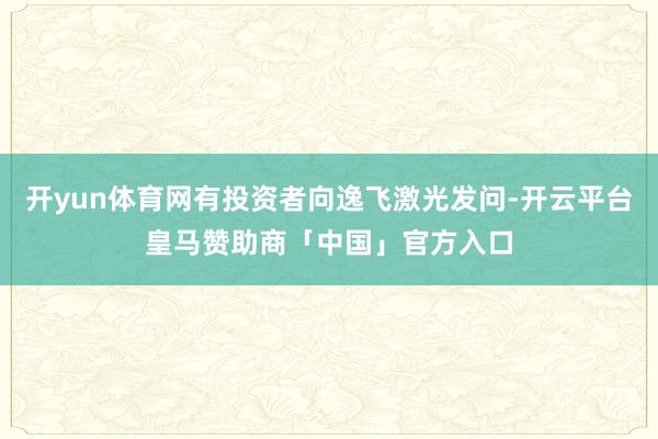 开yun体育网有投资者向逸飞激光发问-开云平台皇马赞助商「中国」官方入口