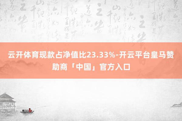 云开体育现款占净值比23.33%-开云平台皇马赞助商「中国」官方入口