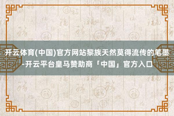开云体育(中国)官方网站黎族天然莫得流传的笔墨-开云平台皇马赞助商「中国」官方入口