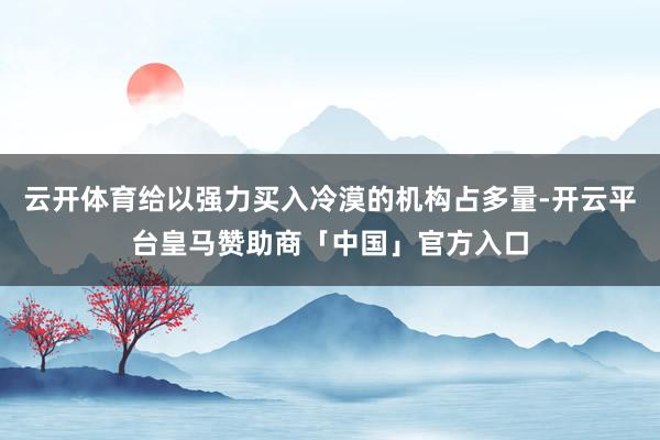 云开体育给以强力买入冷漠的机构占多量-开云平台皇马赞助商「中国」官方入口
