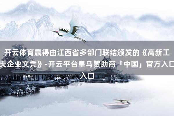 开云体育赢得由江西省多部门联结颁发的《高新工夫企业文凭》-开云平台皇马赞助商「中国」官方入口
