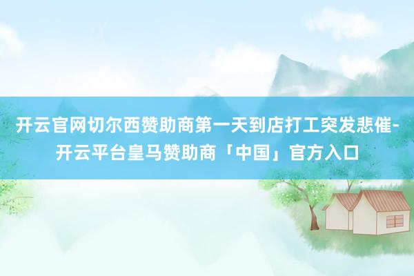 开云官网切尔西赞助商第一天到店打工突发悲催-开云平台皇马赞助商「中国」官方入口