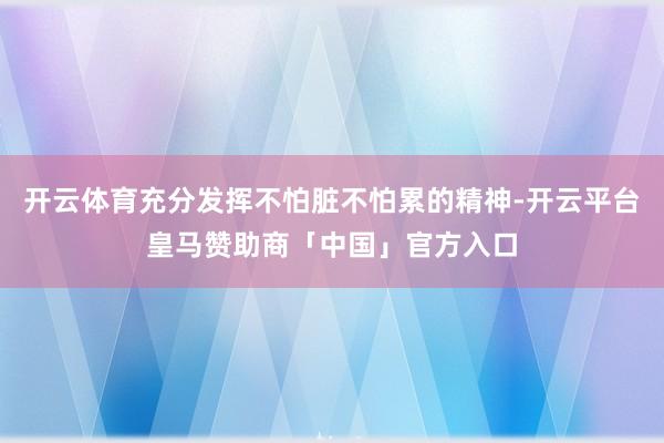 开云体育充分发挥不怕脏不怕累的精神-开云平台皇马赞助商「中国」官方入口
