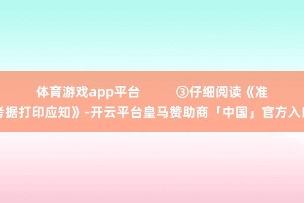体育游戏app平台          ③仔细阅读《准考据打印应知》-开云平台皇马赞助商「中国」官方入口