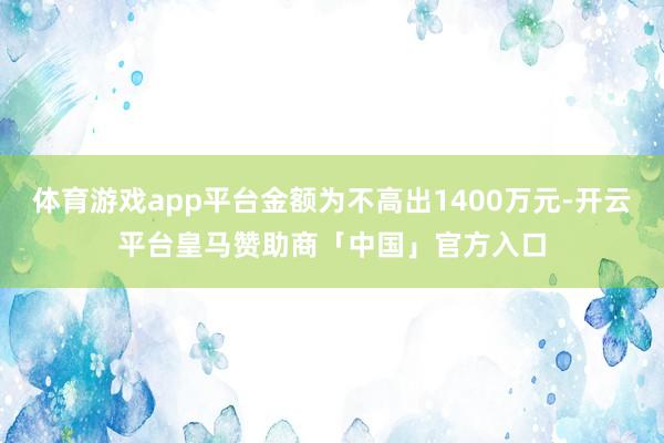 体育游戏app平台金额为不高出1400万元-开云平台皇马赞助商「中国」官方入口