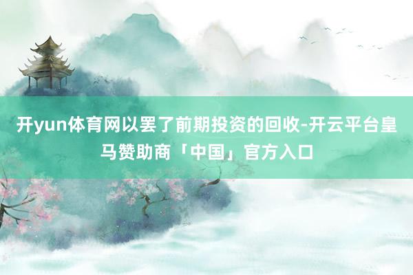 开yun体育网以罢了前期投资的回收-开云平台皇马赞助商「中国」官方入口