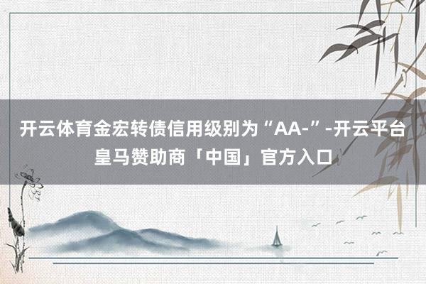 开云体育金宏转债信用级别为“AA-”-开云平台皇马赞助商「中国」官方入口