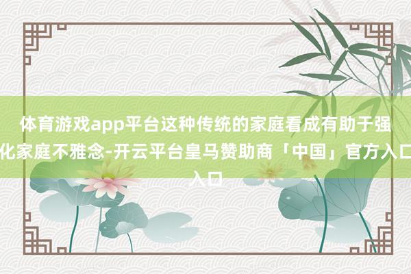 体育游戏app平台这种传统的家庭看成有助于强化家庭不雅念-开云平台皇马赞助商「中国」官方入口