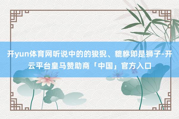 开yun体育网听说中的的狻猊、貔貅即是狮子-开云平台皇马赞助商「中国」官方入口