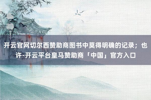 开云官网切尔西赞助商图书中莫得明确的记录；也许-开云平台皇马赞助商「中国」官方入口