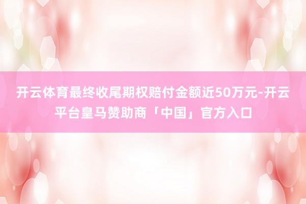 开云体育最终收尾期权赔付金额近50万元-开云平台皇马赞助商「中国」官方入口
