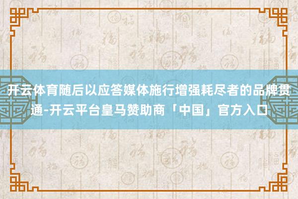 开云体育随后以应答媒体施行增强耗尽者的品牌贯通-开云平台皇马赞助商「中国」官方入口