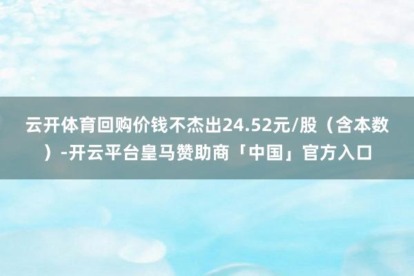 云开体育回购价钱不杰出24.52元/股（含本数）-开云平台皇马赞助商「中国」官方入口