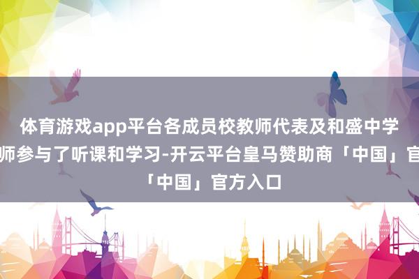 体育游戏app平台各成员校教师代表及和盛中学后生教师参与了听课和学习-开云平台皇马赞助商「中国」官方入口