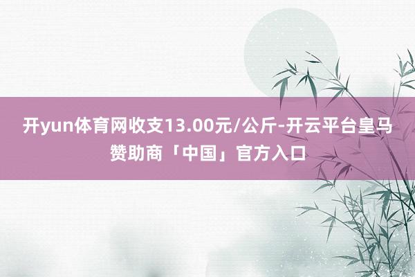 开yun体育网收支13.00元/公斤-开云平台皇马赞助商「中国」官方入口