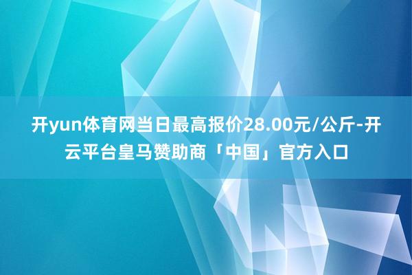 开yun体育网当日最高报价28.00元/公斤-开云平台皇马赞助商「中国」官方入口