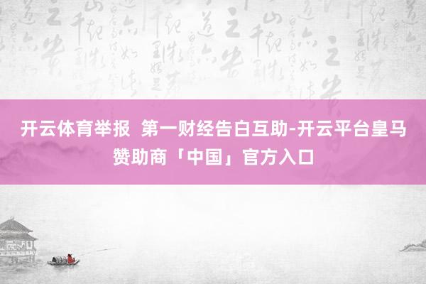 开云体育举报  第一财经告白互助-开云平台皇马赞助商「中国」官方入口