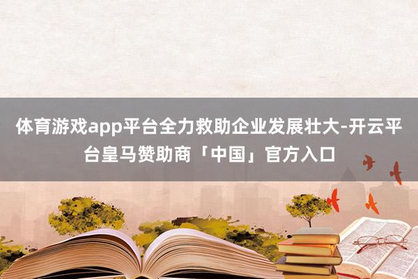 体育游戏app平台全力救助企业发展壮大-开云平台皇马赞助商「中国」官方入口