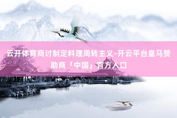 云开体育商讨制定料理周转主义-开云平台皇马赞助商「中国」官方入口