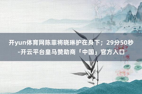 开yun体育网陈菲将晓琳护在身下；29分50秒-开云平台皇马赞助商「中国」官方入口