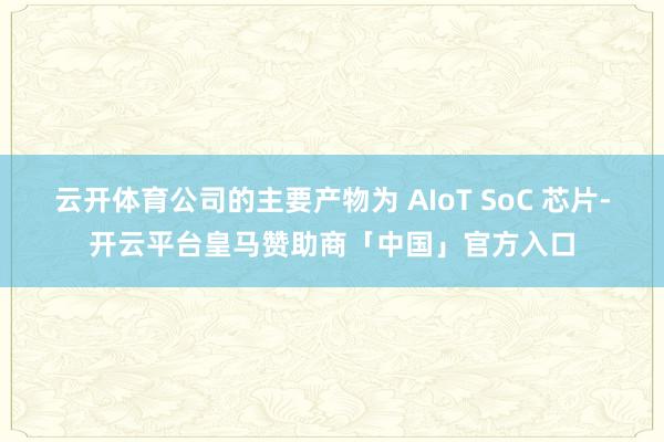 云开体育公司的主要产物为 AIoT SoC 芯片-开云平台皇马赞助商「中国」官方入口