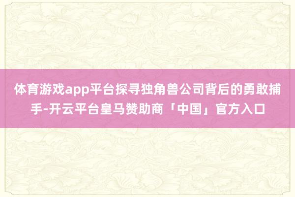 体育游戏app平台探寻独角兽公司背后的勇敢捕手-开云平台皇马赞助商「中国」官方入口