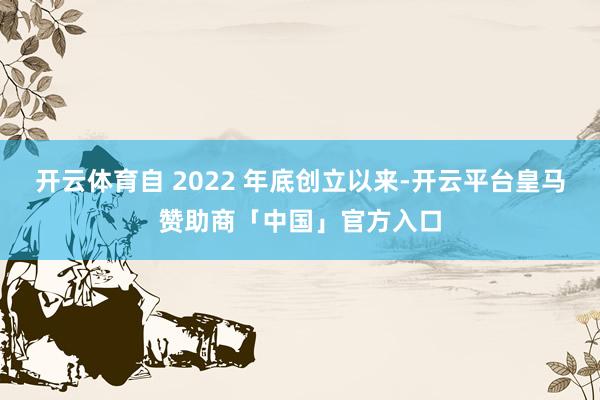 开云体育自 2022 年底创立以来-开云平台皇马赞助商「中国」官方入口