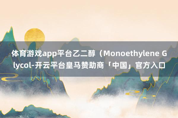 体育游戏app平台乙二醇（Monoethylene Glycol-开云平台皇马赞助商「中国」官方入口