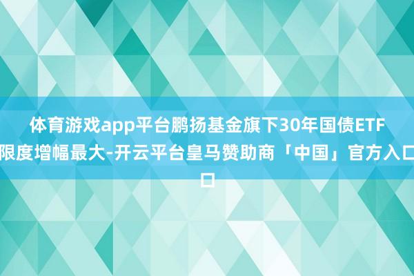 体育游戏app平台鹏扬基金旗下30年国债ETF限度增幅最大-开云平台皇马赞助商「中国」官方入口