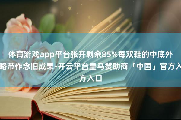 体育游戏app平台张开剩余85%每双鞋的中底外底略带作念旧成果-开云平台皇马赞助商「中国」官方入口