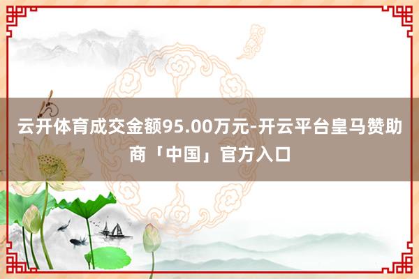 云开体育成交金额95.00万元-开云平台皇马赞助商「中国」官方入口