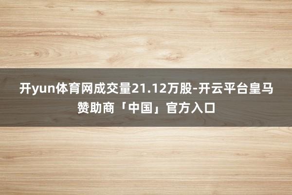 开yun体育网成交量21.12万股-开云平台皇马赞助商「中国」官方入口