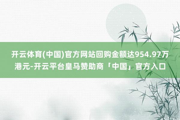 开云体育(中国)官方网站回购金额达954.97万港元-开云平台皇马赞助商「中国」官方入口