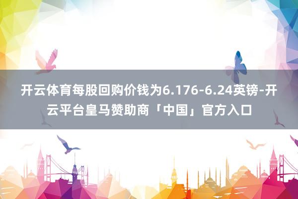 开云体育每股回购价钱为6.176-6.24英镑-开云平台皇马赞助商「中国」官方入口
