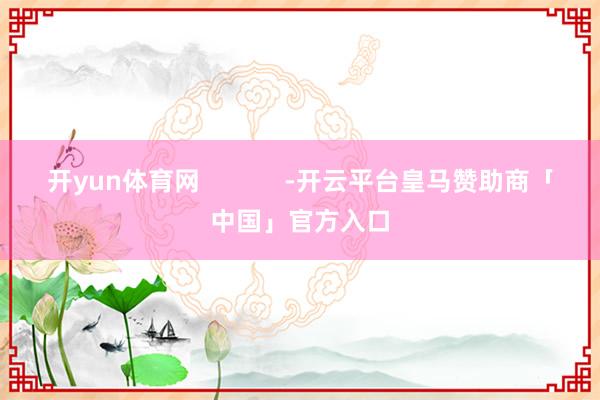 开yun体育网            -开云平台皇马赞助商「中国」官方入口