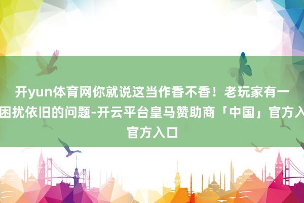开yun体育网你就说这当作香不香！老玩家有一个困扰依旧的问题-开云平台皇马赞助商「中国」官方入口
