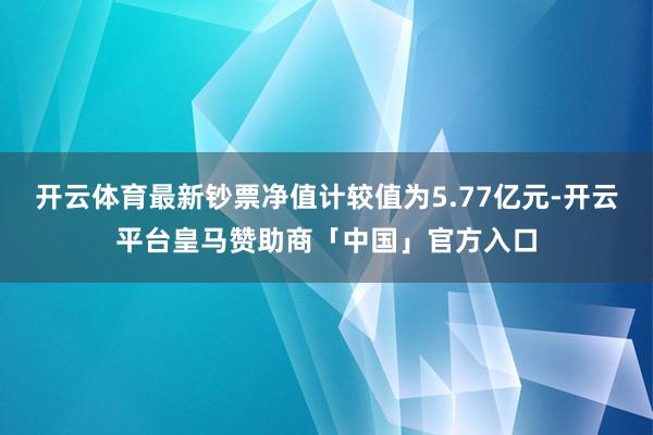 开云体育最新钞票净值计较值为5.77亿元-开云平台皇马赞助商「中国」官方入口