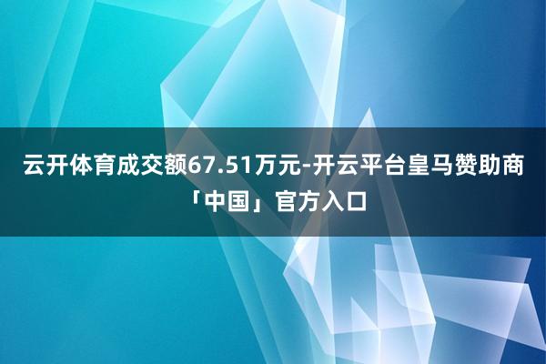 云开体育成交额67.51万元-开云平台皇马赞助商「中国」官方入口