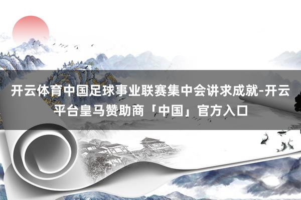 开云体育中国足球事业联赛集中会讲求成就-开云平台皇马赞助商「中国」官方入口