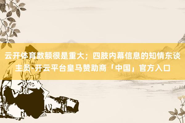 云开体育数额很是重大；四肢内幕信息的知情东谈主员-开云平台皇马赞助商「中国」官方入口