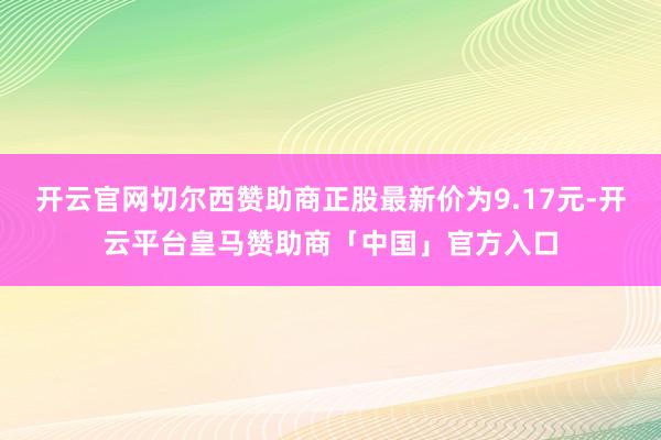 开云官网切尔西赞助商正股最新价为9.17元-开云平台皇马赞助商「中国」官方入口