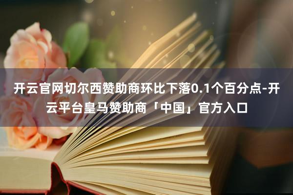 开云官网切尔西赞助商环比下落0.1个百分点-开云平台皇马赞助商「中国」官方入口