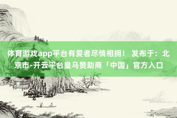 体育游戏app平台有爱者尽情相拥！ 发布于：北京市-开云平台皇马赞助商「中国」官方入口