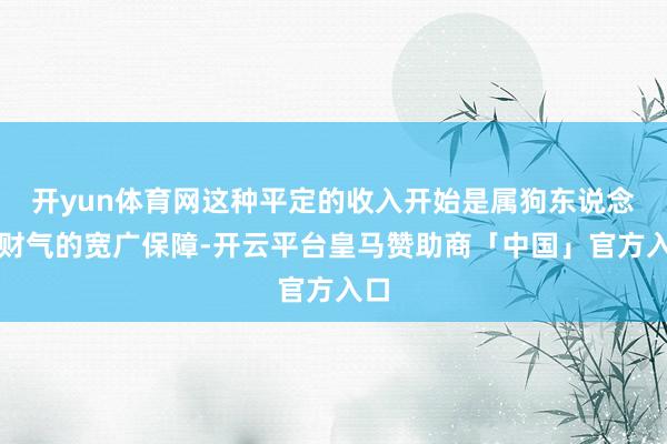 开yun体育网这种平定的收入开始是属狗东说念主财气的宽广保障-开云平台皇马赞助商「中国」官方入口