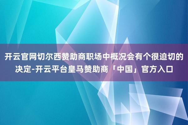 开云官网切尔西赞助商职场中概况会有个很迫切的决定-开云平台皇马赞助商「中国」官方入口